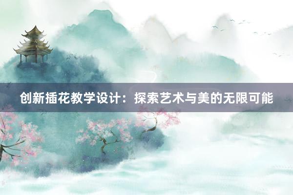 创新插花教学设计：探索艺术与美的无限可能